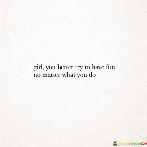 Girl You Better Try To Have Fun No Matter What Quotes