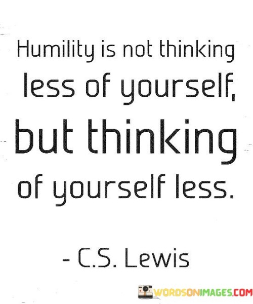 Humility Is Not Thinking Less Of Yourself But Thinking Of Quotes