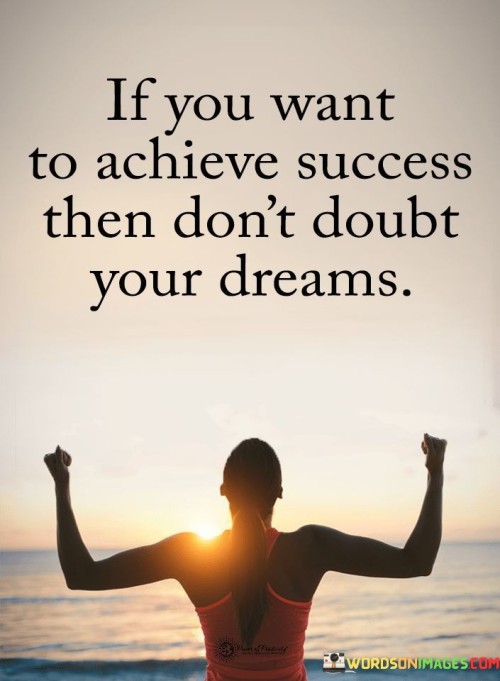 The phrase "If you want to achieve success" suggests that success is attainable when certain conditions are met.

"Then don't doubt your dreams" underscores the idea that self-doubt can be a hindrance to realizing one's dreams and aspirations. It implies that unwavering belief in the feasibility of one's dreams is essential for their realization.

In essence, this quote encourages individuals to have faith in their dreams and goals, highlighting that doubting them can be a barrier to success. It serves as a reminder that confidence and determination play a significant role in the pursuit of one's aspirations and ultimately achieving success.