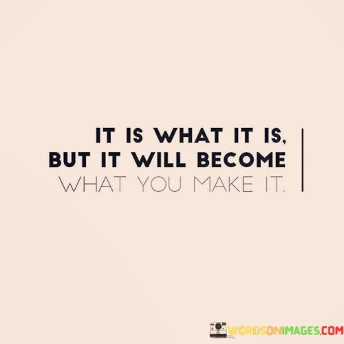 It Is What It Is But It Will Become What Quotes