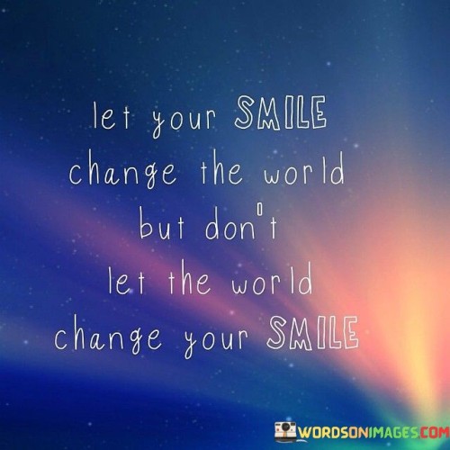 The quote "Let Your Smile Change the World, but Don't Let the World Change Your Smile" conveys the idea of maintaining authenticity and positivity despite external circumstances. It encourages using one's smile as a tool for positive impact while also preserving one's inner joy and identity.

"Let Your Smile Change the World" suggests the transformative power of a genuine smile in influencing the world around us. It highlights the potential to inspire and uplift others through a simple gesture.

"Don't Let the World Change Your Smile" reminds us to protect our inner happiness from external negativity. It underscores the importance of staying true to ourselves and not allowing external challenges to erode our positivity.

In essence, the quote combines the concepts of making a positive difference in the world with the necessity of self-care and emotional resilience. It encourages a balance between being a force for good and maintaining our own well-being.