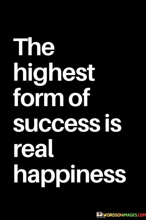 In the first paragraph, the quote emphasizes that the pinnacle of success is not found in material possessions or societal recognition but in the genuine, inner happiness that comes from living a fulfilling and meaningful life. This perspective challenges the common notion that success is purely outward-facing and highlights the importance of one's emotional and mental well-being.

The second paragraph could delve deeper into the idea that real happiness is a holistic concept that encompasses various aspects of life, including relationships, personal growth, and a sense of purpose. It suggests that individuals who prioritize their well-being and derive happiness from their pursuits are the ones who have achieved the highest form of success.

In summary, this quote encourages us to shift our perspective on success from external markers to internal fulfillment. It reminds us that genuine success is not measured by material wealth alone but by the happiness and contentment we experience in our daily lives.