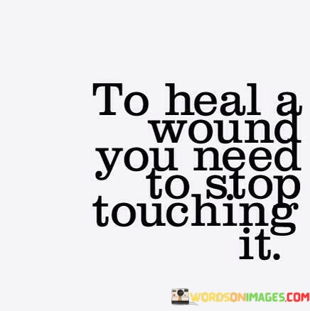 To-Heal-A-Wound-You-Need-To-Stop-Touching-It-Quotes.jpeg