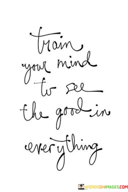 Train Your Mind To See The Good In Everything Quotes