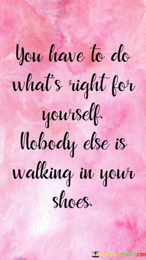 You Have To Do What's Right For Yourself Nobody Else Is Walking In Your Shoes Quotes