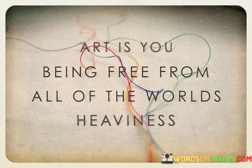 Art-Is-You-Being-Free-From-All-Of-The-Worlds-Heaviness-Quotes.jpeg