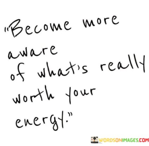 Become More Aware Of What's Really Worth Your Energy Quotes