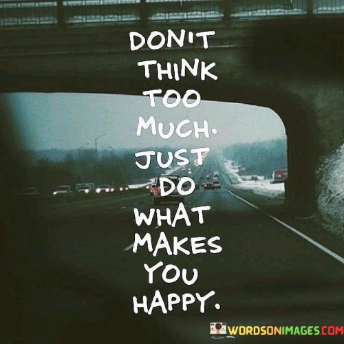 Dont-Think-Too-Much-Just-Do-What-Makes-You-Happy-Quotes.jpeg