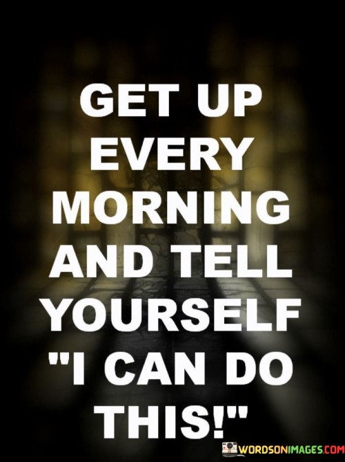 Get-Up-Every-Morning-And-Tell-Yourself-I-Can-Do-This-Quotes.jpeg