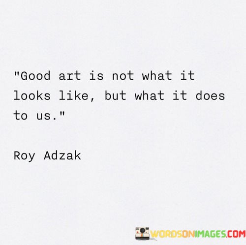 Good Art Is Not What It Looks Like But What It Does To Us Quotes