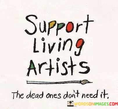 Support Living Artists The Dead Ones Don't Need It Quotes