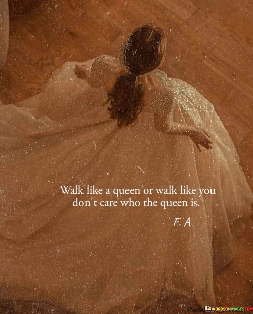 Walk Like A Queen Or Walk Like You Don't Care Who The Queen Is Quotes