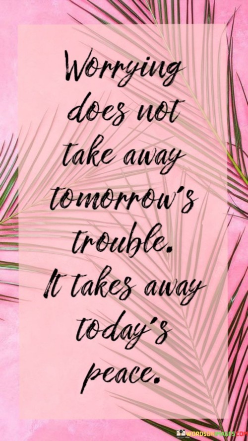 Worring-Does-Not-Take-Away-Tomorrows-Trouble-It-Takes-Quotes.jpeg