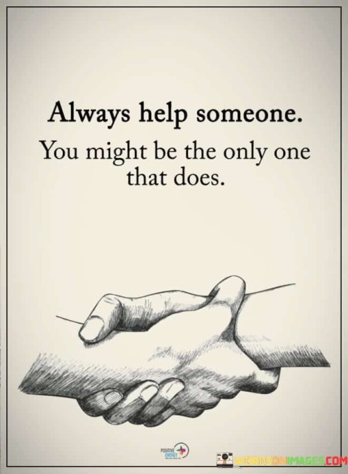 Always Help Someone You Might Be The Only One That Does Quotes