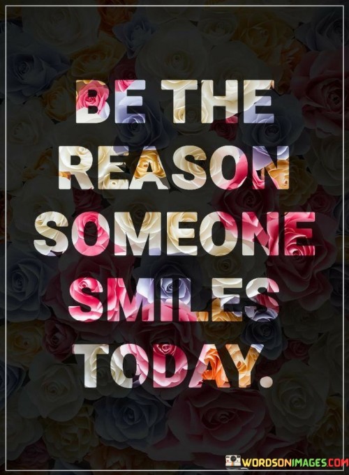 "Be the reason someone smiles today."

This quote emphasizes the power of bringing happiness to others. It encourages individuals to take proactive steps to brighten someone's day and elicit a smile.

It conveys a message of kindness and empathy. The quote suggests that by being considerate, supportive, or simply sharing a positive interaction, you can have a positive impact on someone's emotions.

Ultimately, the quote reflects the idea that spreading joy doesn't require grand gestures, but rather small acts of thoughtfulness and care. It encourages people to actively contribute to creating a more positive and uplifting environment for those around them.