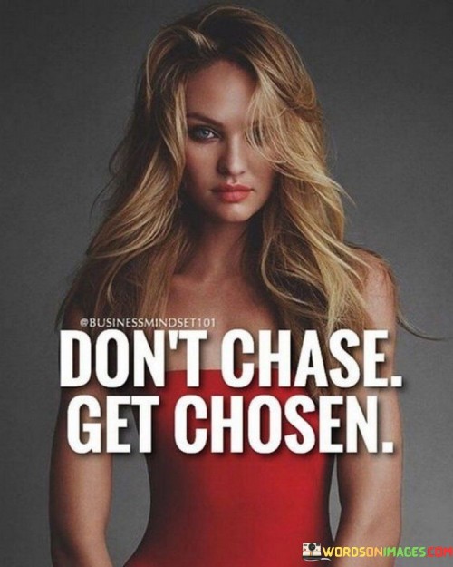 The quote "Don't Chase Get Chosen" conveys a message about self-worth and the importance of valuing oneself in relationships and opportunities. It suggests that instead of actively pursuing or chasing after someone or something, you should focus on being confident and authentic, allowing others to recognize and choose you.

In the context of personal relationships, "Don't Chase Get Chosen" encourages individuals not to overly invest in someone who may not reciprocate their feelings or efforts. Instead, it advocates for self-respect and letting others come to you when they genuinely appreciate and value your presence and qualities. It implies that by being true to yourself and your worth, you'll attract people who appreciate and choose you for who you are.

In a broader sense, this quote also applies to professional and life opportunities. It advises against desperately pursuing every opportunity but rather, concentrating on developing your skills, talents, and character. By doing so, you increase your chances of being recognized and chosen for meaningful opportunities that align with your true self. In essence, "Don't Chase Get Chosen" encourages a mindset of self-confidence and self-value, emphasizing the importance of letting the right people and opportunities come to you naturally.