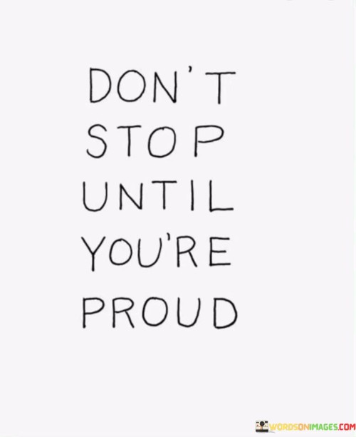 The quote "Don't Stop Until You're Proud" is a motivational statement that encourages perseverance and self-improvement. It implies that one should continue working towards their goals and aspirations until they achieve a level of success or accomplishment that brings them a sense of genuine pride and satisfaction.

The quote emphasizes the importance of setting high standards for oneself and not settling for mediocrity. Instead of giving up or becoming complacent, it encourages individuals to keep pushing themselves to do better and achieve their full potential. It acknowledges that the path to success often involves overcoming challenges and setbacks, but the feeling of pride and accomplishment at the end is worth the effort.

Ultimately, "Don't Stop Until You're Proud" serves as a reminder that personal growth and achievement are ongoing processes. It encourages individuals to stay focused, stay resilient, and continue striving for excellence in their endeavors, whether it's in their careers, personal development, or any other aspect of life. It highlights the idea that true fulfillment comes from persistent effort and the sense of pride that accompanies reaching one's goals.