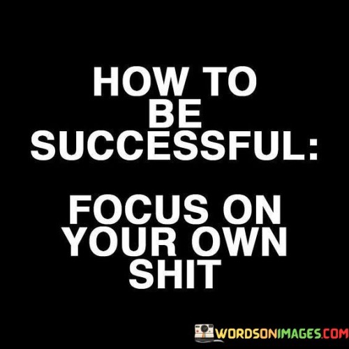 How-To-Be-Successful-Focus-On-Your-Own-Shit-Quotes3b14e2d45eb18aef.jpeg