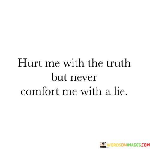 Hurt Me With The Truth But Never Comfort Me With Quotes