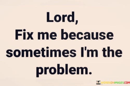 Lord Fix Me Because Sometimes I'm The Problem Quotes