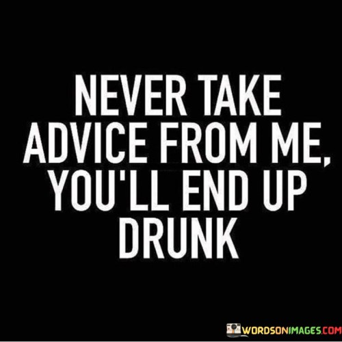 Never Take Advice From Me You'll End Quotes