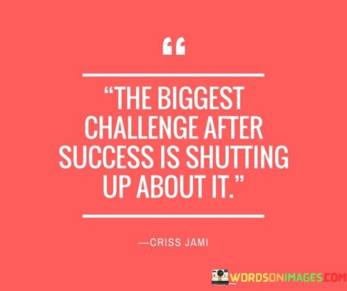 In the first paragraph, this quote underscores the notion that those who have achieved success should avoid excessive self-promotion or boasting. Instead, they should let their actions and accomplishments do the talking. Success should be a demonstration of one's abilities, character, and hard work.

The second paragraph could delve into the concept of modesty and the importance of staying grounded. Achieving success is a significant accomplishment, but it doesn't give individuals a license to become arrogant or self-centered. It's important to remain humble and focused on continued growth and improvement.

In summary, this quote serves as a reminder that after achieving success, individuals should resist the urge to constantly talk about it. Instead, they should let their actions and continued achievements speak for themselves, maintaining a sense of humility and authenticity.