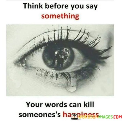 Think Before You Say Something Your Words Can Kill Someone's Happiness Quotes