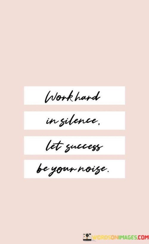 In the first paragraph, this quote suggests that individuals should avoid excessive self-promotion or boasting about their efforts. Instead, they should channel their energy into their work and goals, allowing their actions to speak louder than words. By working diligently in silence, they can build a solid foundation for success.

The second paragraph could delve into the concept of humility and the importance of letting achievements speak for themselves. When individuals consistently put in the effort and make progress toward their goals, their success will become evident to others. It's a reminder that true success doesn't require constant self-promotion but rather a commitment to hard work and excellence.

In summary, this quote serves as a reminder that the best way to achieve success is through persistent, dedicated work. It encourages individuals to maintain a humble and focused approach, allowing their accomplishments to make the noise and earn the recognition they deserve.