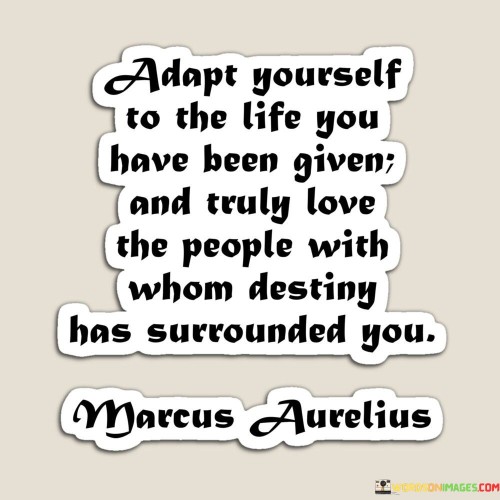 Adapt Yourself To The Life You Have Been Given And Truly Quotes