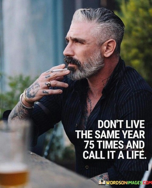 Don't Live This Same Year 75 Times And Call It A Life Quotes