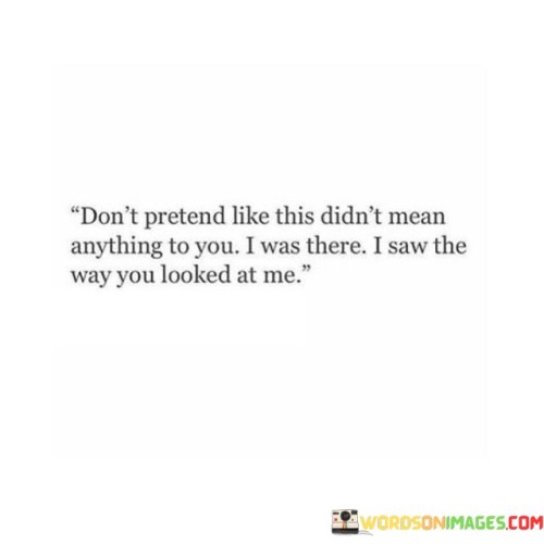 Dont-Pretend-Like-This-Didnt-Mean-Anything-To-You-I-Was-There-Quotes.jpeg