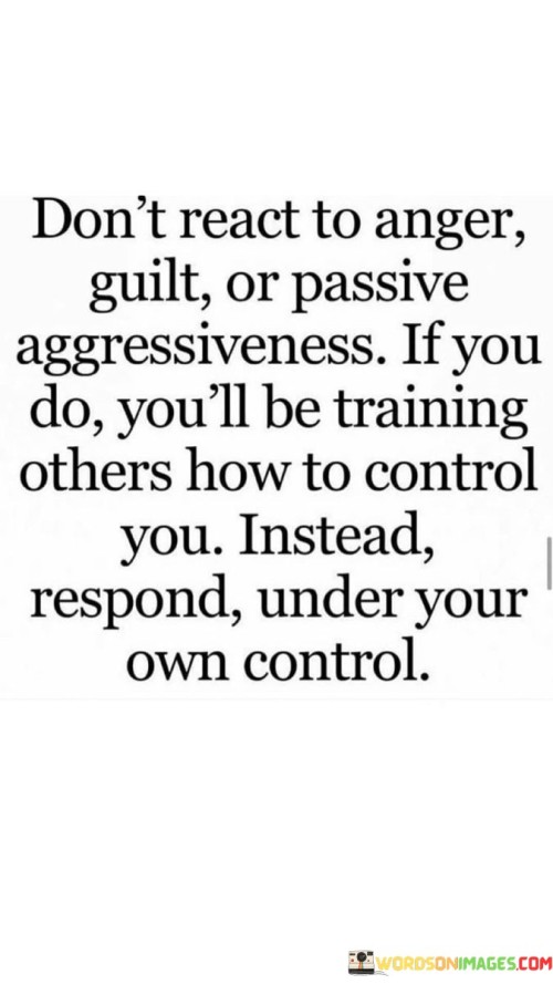 Dont-React-Anger-Guilt-Or-Passive-Aggressiveness-If-You-Do-You-Quotes.jpeg