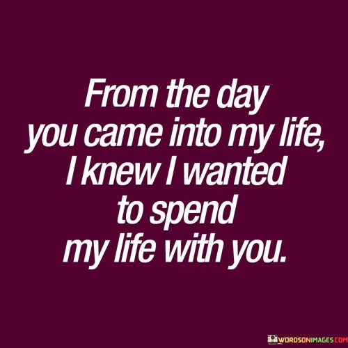 From The Day You Came Into My Life I Knew I Wanted To Quotes