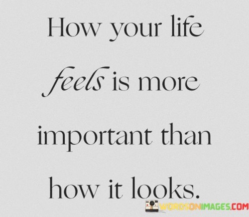 How Your Life Feels Is More Important Than How It Looks Quotes