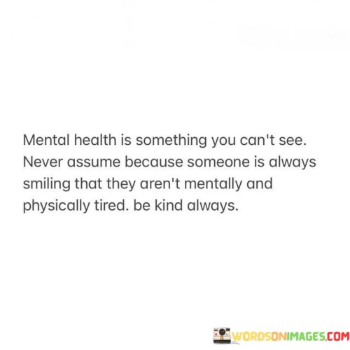 Mental-Health-Is-Something-You-Cant-See-Never-Assume-Because-Quotes.jpeg