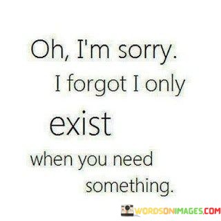 Og-Im-Sorry-I-Forgot-I-Only-Exist-When-You-Need-Quotes.jpeg
