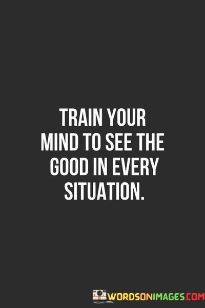 Train-Your-Mind-To-See-The-Good-In-Every-Situation-Quotes.jpeg