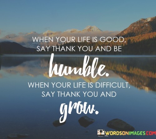 When Your Life Is Good Say Thank You And Be Humble Quotes