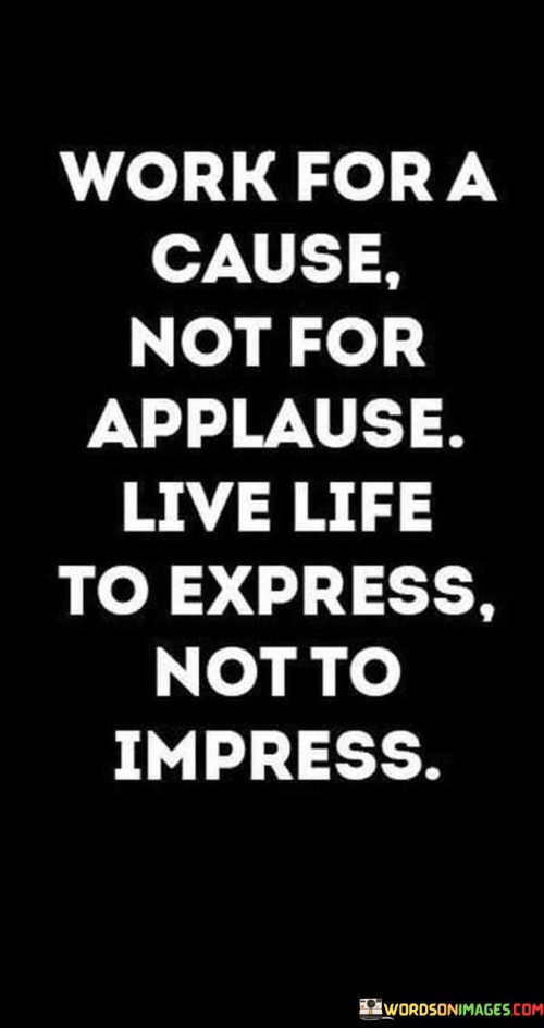 Work For A Cause Applause Live Life To Express Not To Impress Quotes