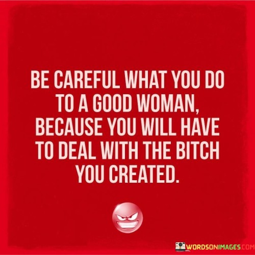 Be-Careful-What-You-Do-To-A-Good-Woman-Quotes.jpeg