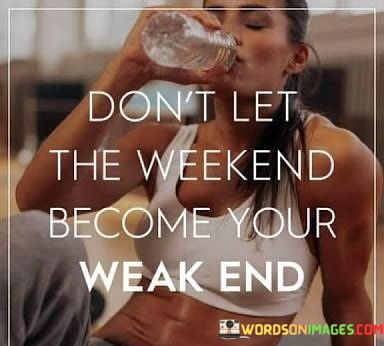 Dont-Let-The-Weekend-Become-Your-Weak-End-Quotes.jpeg