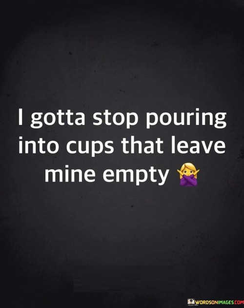 I Gotta Stop Pouring Into Cups That Leave Mine Empty Quotes