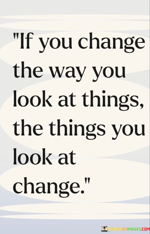 If-You-Change-The-Way-You-Look-At-Things-Quotes.jpeg