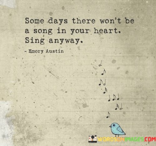 Some Days There Won't Be A Song In Your Heart Sing Anyway Quotes