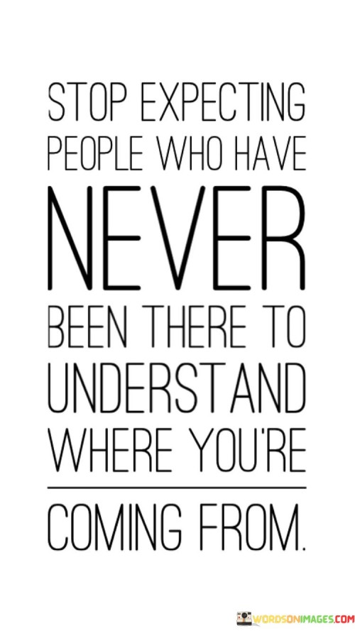 Stop Expecting People Who Have Never Been There To Understand Quotes