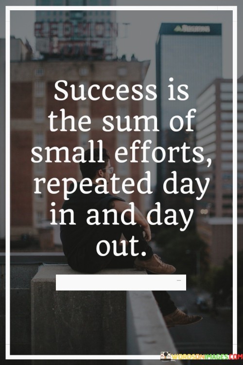 In the first paragraph, this quote highlights the importance of persistence and consistency. It suggests that success doesn't come from grandiose or sporadic efforts but rather from the accumulation of small, deliberate actions done consistently over time. This perspective encourages individuals to focus on the daily grind and recognize that incremental progress is the foundation of larger accomplishments.

The second paragraph could delve into the concept of habits. When we repeatedly engage in certain actions, they become ingrained in our routines and form habits. These habits can either propel us toward success or hold us back, depending on whether they align with our goals. Therefore, the quote encourages individuals to cultivate positive habits and consistently work toward their aspirations.

In summary, this quote underscores the idea that success is not a result of occasional bursts of effort but rather the outcome of small, consistent actions carried out day in and day out. It reminds us that the journey toward success is a marathon, not a sprint, and encourages us to stay committed to our goals with unwavering consistency.