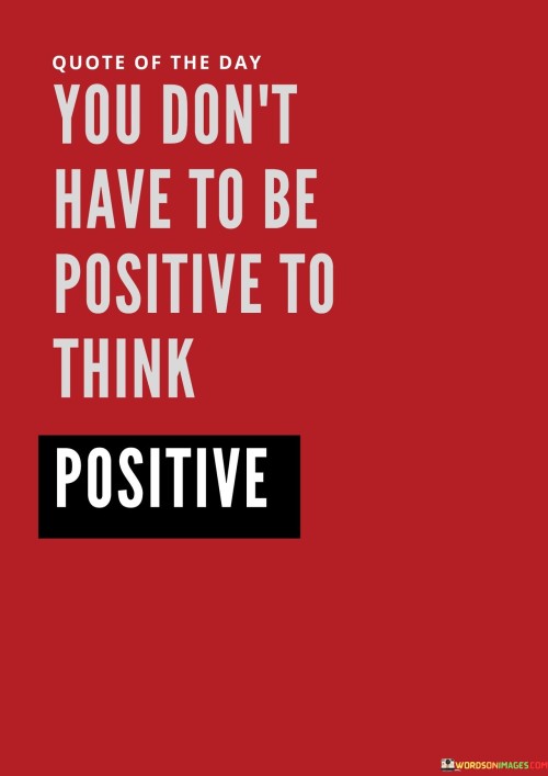 You-Dont-Have-To-Be-Positive-To-Think-Quotes.jpeg