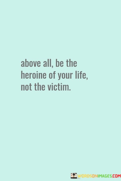 Above All Be The Heroine Of Your Life Not The Quotes