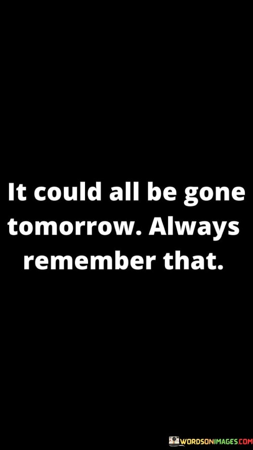 It Could All Be Gone Tomorrow Always Quotes