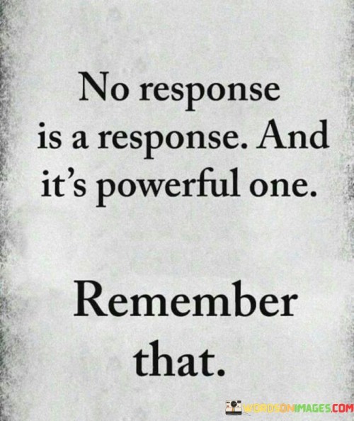 The quote emphasizes the significance of silence as a form of communication. "No response is response" underscores that choosing not to respond carries meaning. It implies a deliberate decision to withhold engagement or acknowledgment. The quote conveys the power of silence in conveying messages or expressing indifference.

The quote underscores the impact of silence in various contexts. It highlights that silence, or the absence of a response, can speak volumes. "It's a powerful one" reflects the potency of this non-verbal communication, whether it's used as a means of disapproval, disagreement, or as a strategy in negotiations.

In essence, the quote speaks to the effectiveness of silence as a form of communication. It reminds us that not responding can be a deliberate choice with a specific message. The quote encourages us to be attentive to the subtle messages conveyed through silence in our interactions with others.